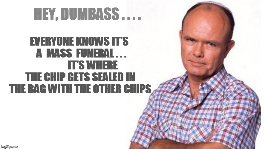 HEY, DUMBASS . . . . EVERYONE KNOWS IT'S  A  MASS  FUNERAL . . .             IT'S WHERE THE CHIP GETS SEALED IN THE BAG WITH THE OTHER CHIPS | made w/ Imgflip meme maker