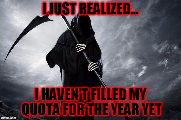 I haven't filled my quota for 2016 | I JUST REALIZED... I HAVEN'T FILLED MY QUOTA FOR THE YEAR YET | image tagged in grim reaper,2016,go home 2016 you're drunk,celebrity deaths,are you kidding me | made w/ Imgflip meme maker