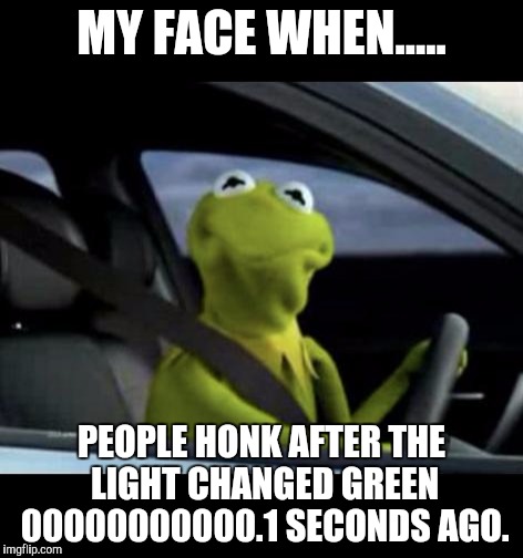 Kermit Driving | MY FACE WHEN..... PEOPLE HONK AFTER THE LIGHT CHANGED GREEN 00000000000.1 SECONDS AGO. | image tagged in kermit driving | made w/ Imgflip meme maker