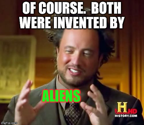 Ancient Aliens Meme | OF COURSE.  BOTH WERE INVENTED BY ALIENS | image tagged in memes,ancient aliens | made w/ Imgflip meme maker