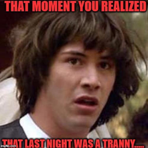 Conspiracy Keanu Meme | THAT MOMENT YOU REALIZED; THAT LAST NIGHT WAS A TRANNY..... | image tagged in memes,conspiracy keanu | made w/ Imgflip meme maker