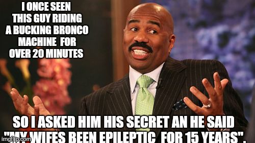 Steve Harvey Meme | I ONCE SEEN THIS GUY RIDING A BUCKING BRONCO MACHINE  FOR OVER 20 MINUTES; SO I ASKED HIM HIS SECRET AN HE SAID "MY WIFES BEEN EPILEPTIC  FOR 15 YEARS". | image tagged in memes,steve harvey | made w/ Imgflip meme maker