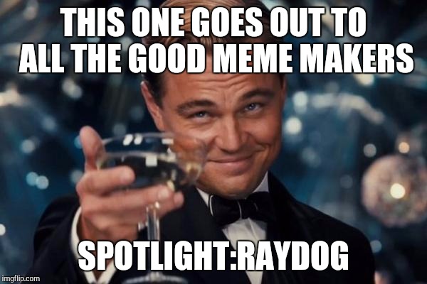 Leonardo Dicaprio Cheers Meme | THIS ONE GOES OUT TO ALL THE GOOD MEME MAKERS; SPOTLIGHT:RAYDOG | image tagged in memes,leonardo dicaprio cheers | made w/ Imgflip meme maker