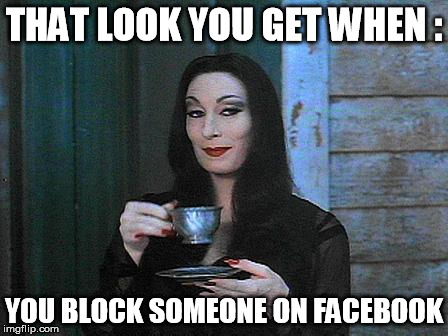 Morticia drinking tea | THAT LOOK YOU GET WHEN :; YOU BLOCK SOMEONE ON FACEBOOK | image tagged in morticia drinking tea | made w/ Imgflip meme maker