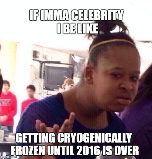 Black Girl Wat | IF IMMA CELEBRITY I BE LIKE; GETTING CRYOGENICALLY FROZEN UNTIL 2016 IS OVER | image tagged in memes,black girl wat | made w/ Imgflip meme maker