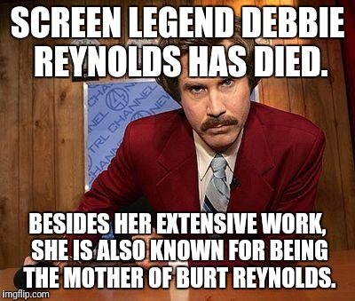 She also invented Reynolds Wrap! | SCREEN LEGEND DEBBIE REYNOLDS HAS DIED. BESIDES HER EXTENSIVE WORK, SHE IS ALSO KNOWN FOR BEING THE MOTHER OF BURT REYNOLDS. | image tagged in ron burgundy,debbie reynolds,burt reynolds | made w/ Imgflip meme maker