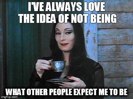 Morticia drinking tea | I'VE ALWAYS LOVE THE IDEA OF NOT BEING; WHAT OTHER PEOPLE EXPECT ME TO BE | image tagged in morticia drinking tea | made w/ Imgflip meme maker