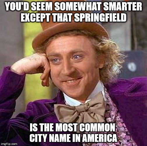 Creepy Condescending Wonka Meme | YOU'D SEEM SOMEWHAT SMARTER EXCEPT THAT SPRINGFIELD IS THE MOST COMMON CITY NAME IN AMERICA | image tagged in memes,creepy condescending wonka | made w/ Imgflip meme maker