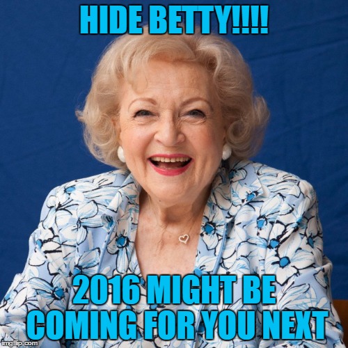 2016 celebrity deaths | HIDE BETTY!!!! 2016 MIGHT BE COMING FOR YOU NEXT | image tagged in betty white,2016,deaths,funny memes,funny,sad | made w/ Imgflip meme maker
