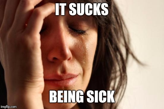 First World Problems Meme | IT SUCKS BEING SICK | image tagged in memes,first world problems | made w/ Imgflip meme maker