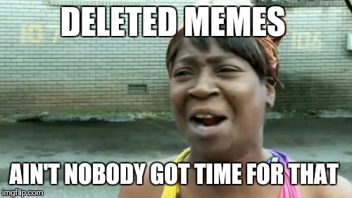 Ain't Nobody Got Time For That Meme | DELETED MEMES AIN'T NOBODY GOT TIME FOR THAT | image tagged in memes,aint nobody got time for that | made w/ Imgflip meme maker