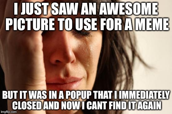 First World Problems | I JUST SAW AN AWESOME PICTURE TO USE FOR A MEME; BUT IT WAS IN A POPUP THAT I IMMEDIATELY CLOSED AND NOW I CANT FIND IT AGAIN | image tagged in memes,first world problems | made w/ Imgflip meme maker