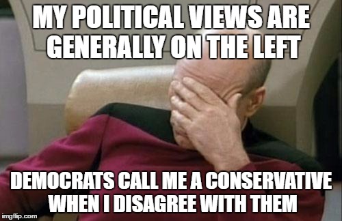 Why did Hillary lose? She has 2 feet in the right and 2 fingers in the left, and her young supporters thinks she's progressive. | MY POLITICAL VIEWS ARE GENERALLY ON THE LEFT; DEMOCRATS CALL ME A CONSERVATIVE WHEN I DISAGREE WITH THEM | image tagged in memes,captain picard facepalm,stupid democrats | made w/ Imgflip meme maker