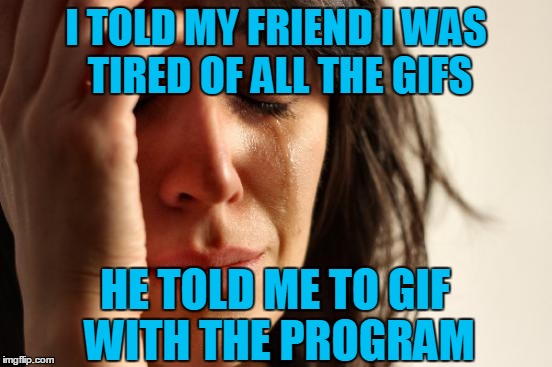 First World Problems | I TOLD MY FRIEND I WAS TIRED OF ALL THE GIFS; HE TOLD ME TO GIF WITH THE PROGRAM | image tagged in memes,first world problems | made w/ Imgflip meme maker