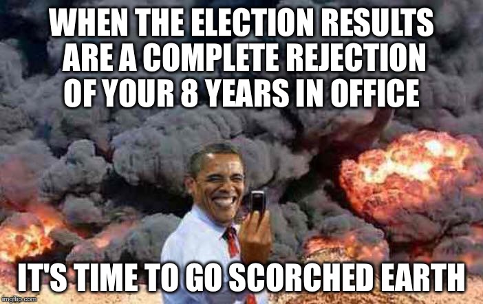 I do not think his legacy will be what he thinks his legacy will be... | WHEN THE ELECTION RESULTS ARE A COMPLETE REJECTION OF YOUR 8 YEARS IN OFFICE; IT'S TIME TO GO SCORCHED EARTH | image tagged in obama stick,obama's legacy | made w/ Imgflip meme maker