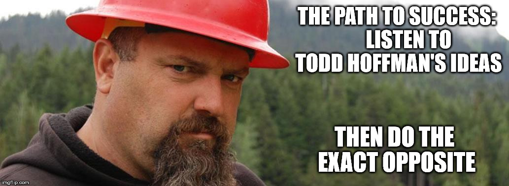 THE PATH TO SUCCESS:      LISTEN TO TODD HOFFMAN'S IDEAS THEN DO THE EXACT OPPOSITE | made w/ Imgflip meme maker