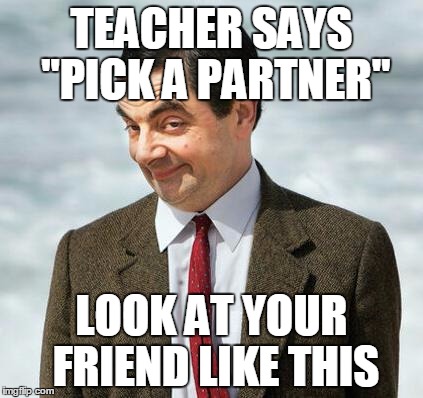 mr bean | TEACHER SAYS "PICK A PARTNER"; LOOK AT YOUR FRIEND LIKE THIS | image tagged in mr bean | made w/ Imgflip meme maker