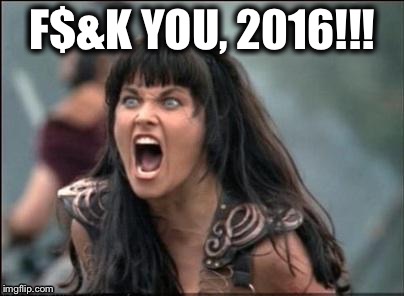Angry Xena | F$&K YOU, 2016!!! | image tagged in angry xena | made w/ Imgflip meme maker