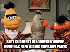 Statue | BERT SUDDENLY DISCOVERED WHERE ERNIE HAS BEEN HIDING THE BODY PARTS | image tagged in funny | made w/ Imgflip meme maker