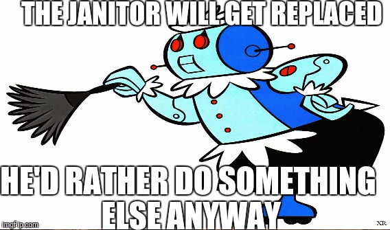 THE JANITOR WILL GET REPLACED HE'D RATHER DO SOMETHING ELSE ANYWAY | made w/ Imgflip meme maker