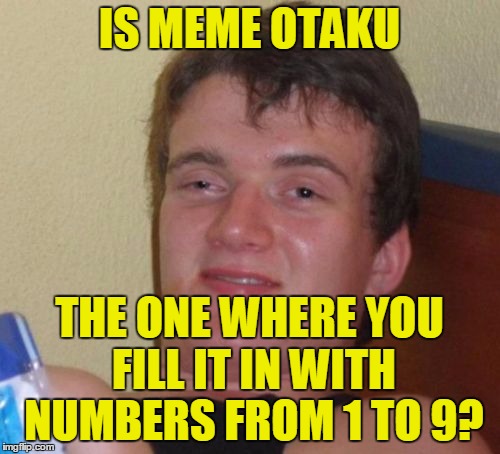 10 Guy Meme | IS MEME OTAKU THE ONE WHERE YOU FILL IT IN WITH NUMBERS FROM 1 TO 9? | image tagged in memes,10 guy | made w/ Imgflip meme maker