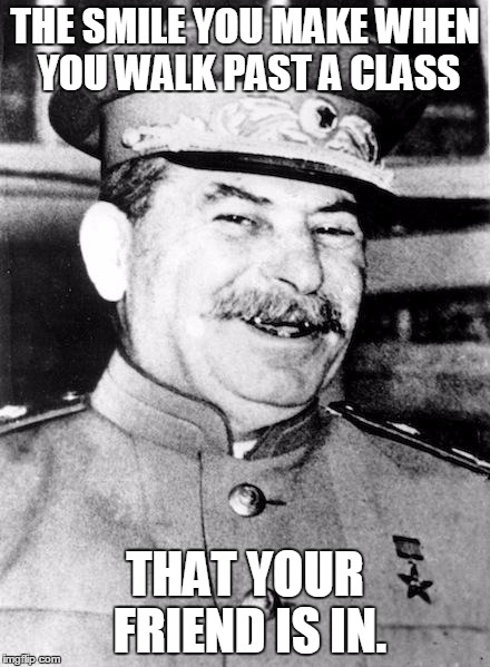 Stalin smile | THE SMILE YOU MAKE WHEN YOU WALK PAST A CLASS; THAT YOUR FRIEND IS IN. | image tagged in stalin smile | made w/ Imgflip meme maker