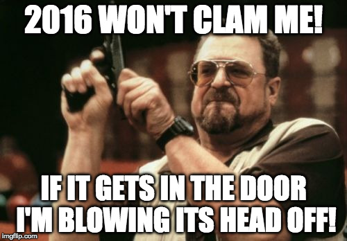 Two more day's Mr. Goodman....just keep your head down. | 2016 WON'T CLAM ME! IF IT GETS IN THE DOOR I'M BLOWING ITS HEAD OFF! | image tagged in memes,am i the only one around here,death,2016,celebrity,bacon | made w/ Imgflip meme maker