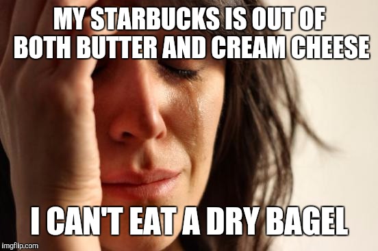 Now what will I have for breakfast? | MY STARBUCKS IS OUT OF BOTH BUTTER AND CREAM CHEESE; I CAN'T EAT A DRY BAGEL | image tagged in memes,first world problems | made w/ Imgflip meme maker