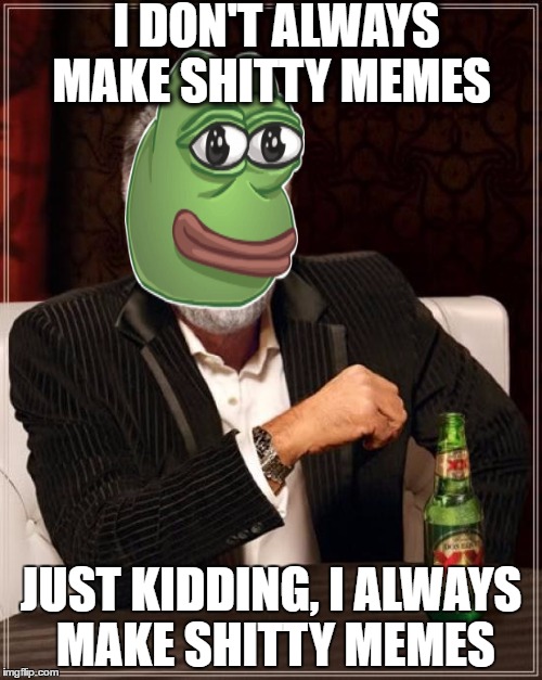 The Most Interesting Man In The World | I DON'T ALWAYS MAKE SHITTY MEMES; JUST KIDDING, I ALWAYS MAKE SHITTY MEMES | image tagged in memes,the most interesting man in the world,pepe | made w/ Imgflip meme maker