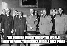 Paris Conference | THE FOREIGN MINISTERS OF THE WORLD MEET IN PARIS TO DISCUSS MIDDLE EAST PEACE | image tagged in munich | made w/ Imgflip meme maker