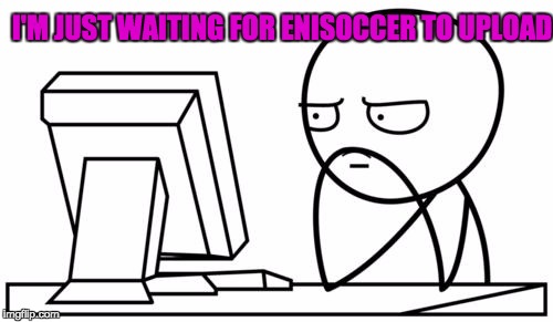 Me And Many More | I'M JUST WAITING FOR ENISOCCER TO UPLOAD | image tagged in waiting gg | made w/ Imgflip meme maker