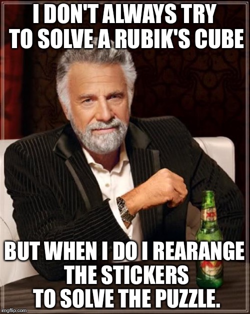 The Most Interesting Man In The World Meme | I DON'T ALWAYS TRY TO SOLVE A RUBIK'S CUBE; BUT WHEN I DO I REARANGE THE STICKERS TO SOLVE THE PUZZLE. | image tagged in memes,the most interesting man in the world | made w/ Imgflip meme maker