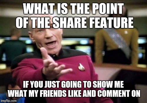 To Facebook | WHAT IS THE POINT OF THE SHARE FEATURE; IF YOU JUST GOING TO SHOW ME WHAT MY FRIENDS LIKE AND COMMENT ON | image tagged in memes,picard wtf,facebook | made w/ Imgflip meme maker