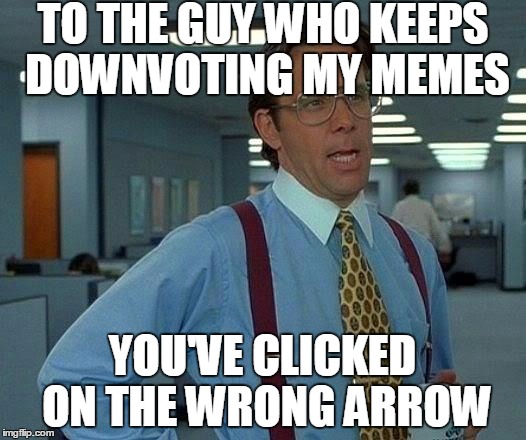 And That, Like, A Thousand Times! | TO THE GUY WHO KEEPS DOWNVOTING MY MEMES; YOU'VE CLICKED ON THE WRONG ARROW | image tagged in memes,that would be great | made w/ Imgflip meme maker