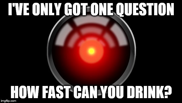 I'VE ONLY GOT ONE QUESTION; HOW FAST CAN YOU DRINK? | image tagged in hal-9000 | made w/ Imgflip meme maker