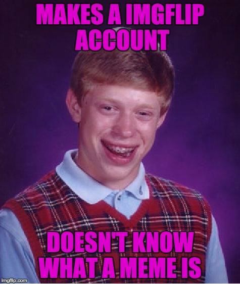 Uhhhhhhhhh... | MAKES A IMGFLIP ACCOUNT; DOESN'T KNOW WHAT A MEME IS | image tagged in memes,bad luck brian | made w/ Imgflip meme maker