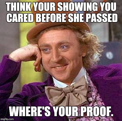 Creepy Condescending Wonka Meme | THINK YOUR SHOWING YOU CARED BEFORE SHE PASSED WHERE'S YOUR PROOF. | image tagged in memes,creepy condescending wonka | made w/ Imgflip meme maker
