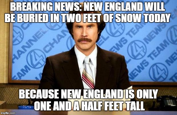 BREAKING NEWS | BREAKING NEWS: NEW ENGLAND WILL BE BURIED IN TWO FEET OF SNOW TODAY; BECAUSE NEW ENGLAND IS ONLY ONE AND A HALF FEET TALL | image tagged in breaking news,memes,funny memes | made w/ Imgflip meme maker