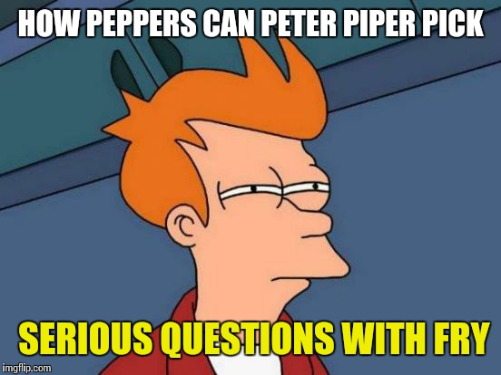 Futurama Fry Meme | HOW PEPPERS CAN PETER PIPER PICK; SERIOUS QUESTIONS WITH FRY | image tagged in memes,futurama fry | made w/ Imgflip meme maker