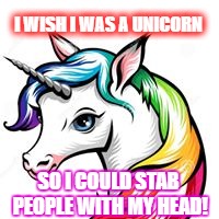 Unicorn | I WISH I WAS A UNICORN; SO I COULD STAB PEOPLE WITH MY HEAD! | image tagged in unicorn | made w/ Imgflip meme maker