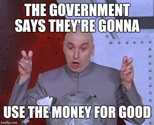 Dr Evil Laser | THE GOVERNMENT SAYS THEY'RE GONNA; USE THE MONEY FOR GOOD | image tagged in memes,dr evil laser | made w/ Imgflip meme maker