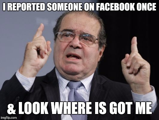 I REPORTED SOMEONE ON FACEBOOK ONCE; & LOOK WHERE IS GOT ME | image tagged in antonin scalia,died in 2016,reporter,funny memes,memes | made w/ Imgflip meme maker