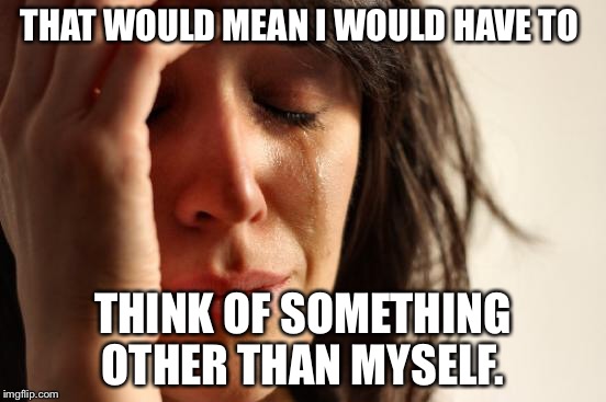 First World Problems Meme | THAT WOULD MEAN I WOULD HAVE TO THINK OF SOMETHING OTHER THAN MYSELF. | image tagged in memes,first world problems | made w/ Imgflip meme maker