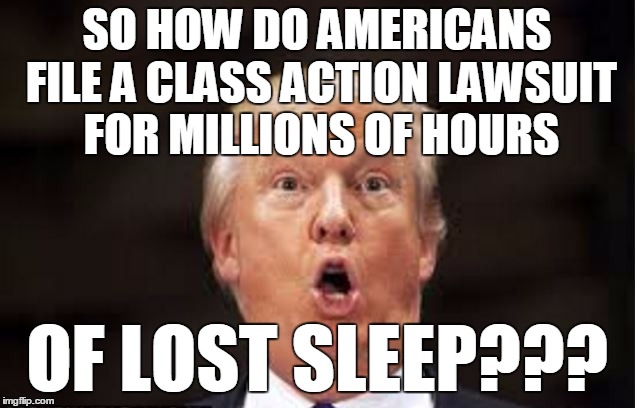 Trump Sleep | SO HOW DO AMERICANS FILE A CLASS ACTION LAWSUIT FOR MILLIONS OF HOURS; OF LOST SLEEP??? | image tagged in trump | made w/ Imgflip meme maker