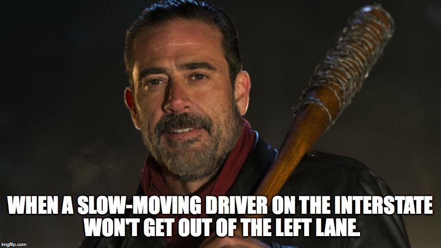 Walking Dead Negan | WHEN A SLOW-MOVING DRIVER ON THE INTERSTATE WON'T GET OUT OF THE LEFT LANE. | image tagged in walking dead negan | made w/ Imgflip meme maker