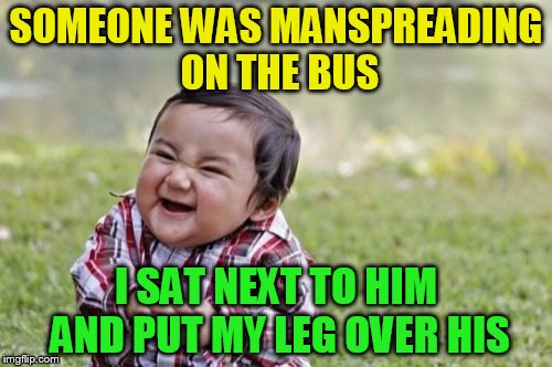 Evil Toddler | SOMEONE WAS MANSPREADING ON THE BUS; I SAT NEXT TO HIM AND PUT MY LEG OVER HIS | image tagged in memes,evil toddler | made w/ Imgflip meme maker