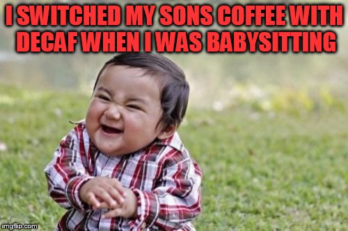 Evil Toddler | I SWITCHED MY SONS COFFEE WITH DECAF WHEN I WAS BABYSITTING | image tagged in memes,evil toddler | made w/ Imgflip meme maker