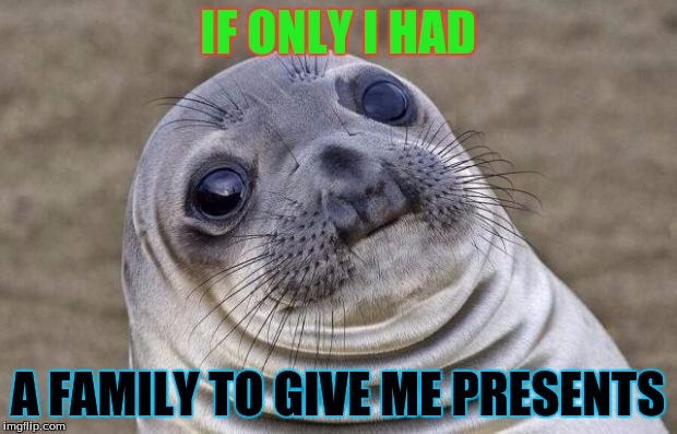 Awkward Moment Sealion Meme | IF ONLY I HAD; A FAMILY TO GIVE ME PRESENTS | image tagged in memes,awkward moment sealion | made w/ Imgflip meme maker