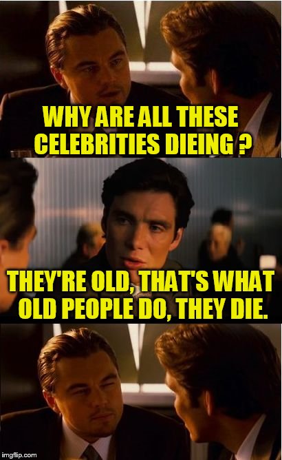 Inception Meme | WHY ARE ALL THESE CELEBRITIES DIEING ? THEY'RE OLD, THAT'S WHAT OLD PEOPLE DO, THEY DIE. | image tagged in memes,inception | made w/ Imgflip meme maker