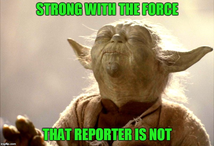 Yoda Is Very Pleased | STRONG WITH THE FORCE THAT REPORTER IS NOT | image tagged in yoda is very pleased | made w/ Imgflip meme maker